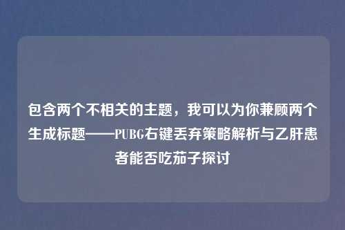 包含两个不相关的主题，我可以为你兼顾两个生成标题——PUBG右键丢弃策略解析与乙肝患者能否吃茄子探讨