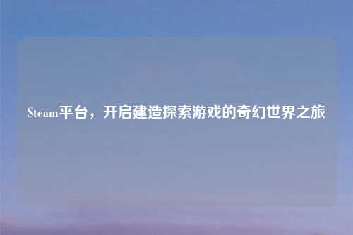 Steam平台，开启建造探索游戏的奇幻世界之旅