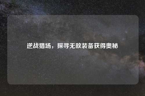 逆战猎场，探寻无敌装备获得奥秘