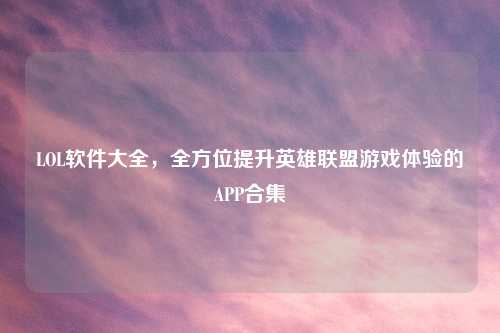 LOL软件大全，全方位提升英雄联盟游戏体验的APP合集