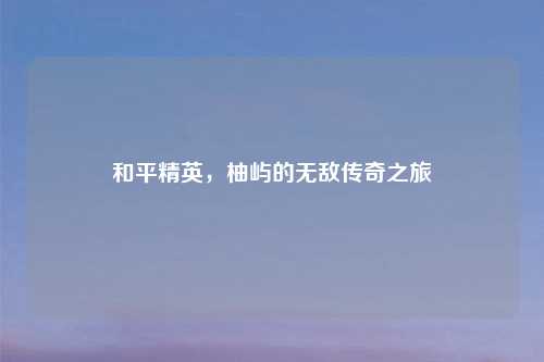 和平精英，柚屿的无敌传奇之旅