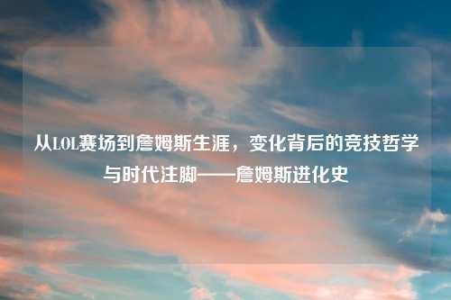从LOL赛场到詹姆斯生涯，变化背后的竞技哲学与时代注脚——詹姆斯进化史