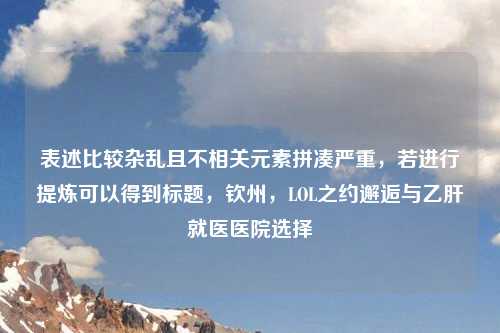 表述比较杂乱且不相关元素拼凑严重，若进行提炼可以得到标题，钦州，LOL之约邂逅与乙肝就医医院选择