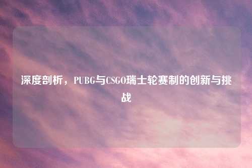深度剖析，PUBG与CSGO瑞士轮赛制的创新与挑战