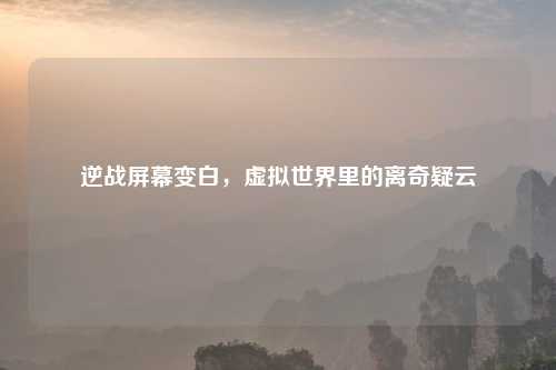逆战屏幕变白，虚拟世界里的离奇疑云