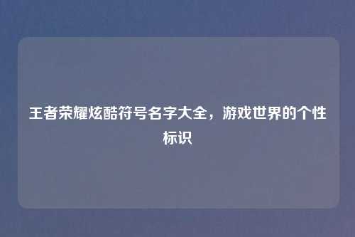 王者荣耀炫酷符号名字大全，游戏世界的个性标识