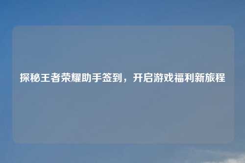 探秘王者荣耀助手签到，开启游戏福利新旅程