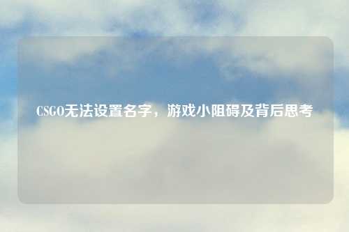 CSGO无法设置名字，游戏小阻碍及背后思考