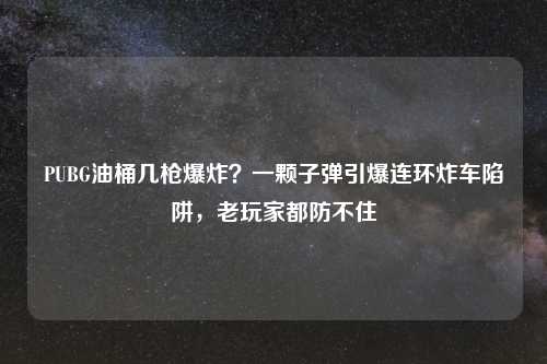 PUBG油桶几枪爆炸？一颗子弹引爆连环炸车陷阱，老玩家都防不住