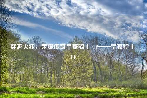 穿越火线，荣耀传奇皇家骑士 CP——皇家骑士 CF