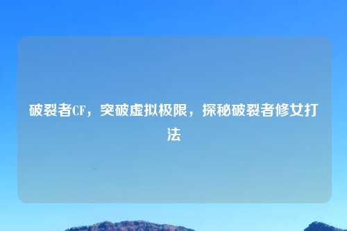 破裂者CF，突破虚拟极限，探秘破裂者修女打法