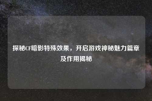 探秘CF暗影特殊效果，开启游戏神秘魅力篇章及作用揭秘