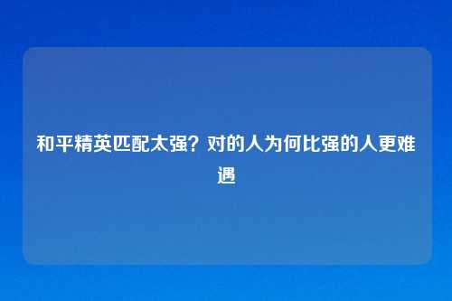 和平精英匹配太强？对的人为何比强的人更难遇