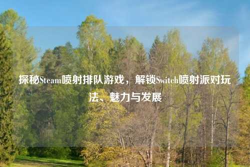 探秘Steam喷射排队游戏，解锁Switch喷射派对玩法、魅力与发展