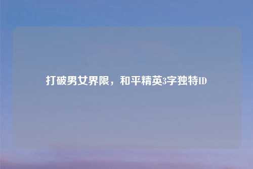 打破男女界限，和平精英3字独特ID