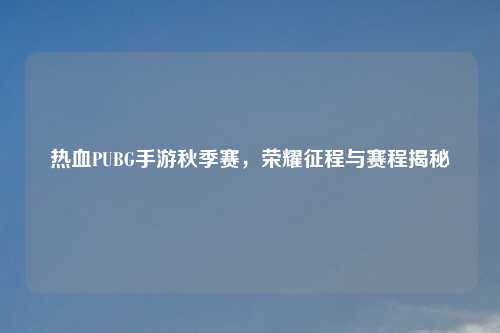 热血PUBG手游秋季赛，荣耀征程与赛程揭秘