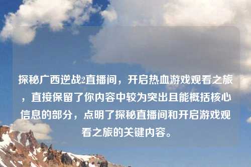 探秘广西逆战2直播间，开启热血游戏观看之旅，直接保留了你内容中较为突出且能概括核心信息的部分，点明了探秘直播间和开启游戏观看之旅的关键内容。
