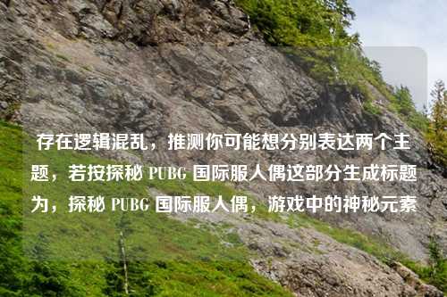 存在逻辑混乱，推测你可能想分别表达两个主题，若按探秘 PUBG 国际服人偶这部分生成标题为，探秘 PUBG 国际服人偶，游戏中的神秘元素