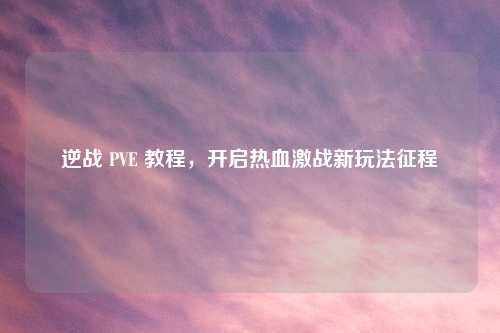 逆战 PVE 教程，开启热血激战新玩法征程