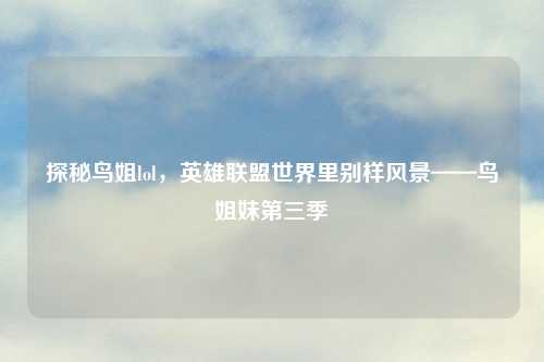 探秘鸟姐lol，英雄联盟世界里别样风景——鸟姐妹第三季