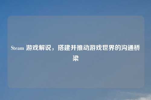 Steam 游戏解说，搭建并推动游戏世界的沟通桥梁