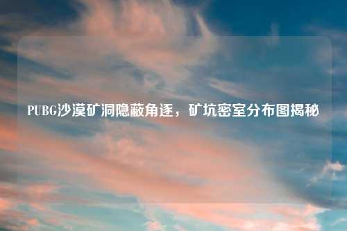 PUBG沙漠矿洞隐蔽角逐，矿坑密室分布图揭秘