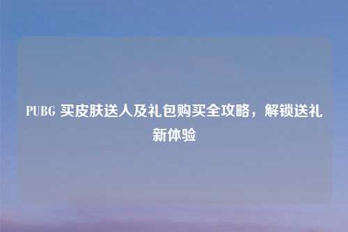 PUBG 买皮肤送人及礼包购买全攻略，解锁送礼新体验
