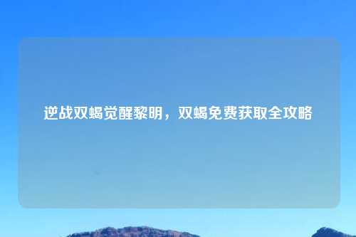 逆战双蝎觉醒黎明，双蝎免费获取全攻略