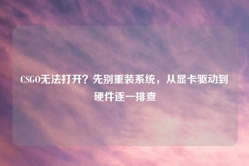 CSGO无法打开？先别重装系统，从显卡驱动到硬件逐一排查