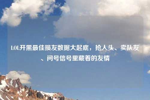 LOL开黑更佳损友数据大起底，抢人头、卖队友、问号信号里藏着的友情