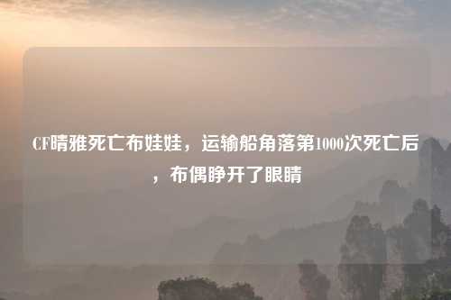 CF晴雅死亡布娃娃，运输船角落第1000次死亡后，布偶睁开了眼睛