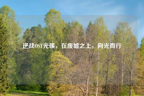 逆战OST光碟，在废墟之上，向光而行
