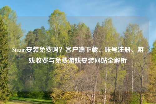 Steam安装免费吗？客户端下载、账号注册、游戏收费与免费游戏安装网站全解析