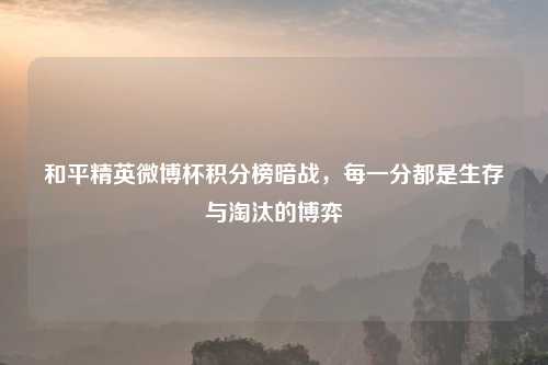 和平精英微博杯积分榜暗战，每一分都是生存与淘汰的博弈