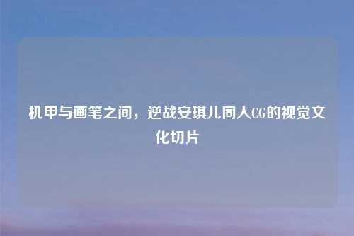 机甲与画笔之间，逆战安琪儿同人CG的视觉文化切片