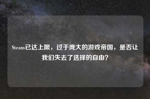 Steam已达上限，过于庞大的游戏帝国，是否让我们失去了选择的自由？