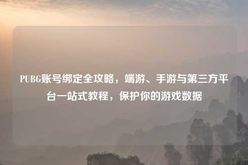 PUBG账号绑定全攻略，端游、手游与第三方平台一站式教程，保护你的游戏数据