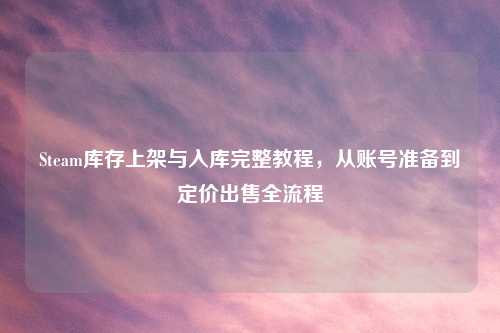 Steam库存上架与入库完整教程，从账号准备到定价出售全流程