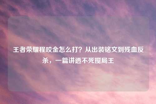 王者荣耀程咬金怎么打？从出装铭文到残血反杀，一篇讲透不死搅局王