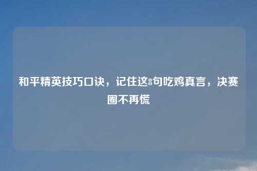 和平精英技巧口诀，记住这8句吃鸡真言，决赛圈不再慌