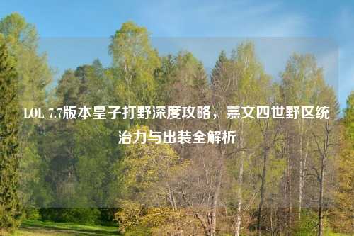 LOL 7.7版本皇子打野深度攻略，嘉文四世野区统治力与出装全解析