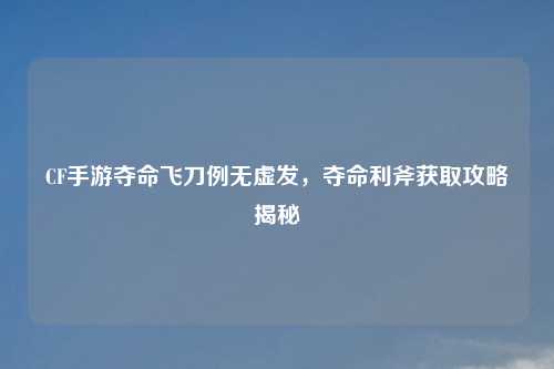 CF手游夺命飞刀例无虚发，夺命利斧获取攻略揭秘