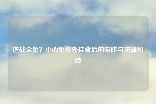 逆战全免？小心免费外挂背后的陷阱与法律风险