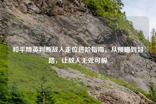 和平精英判断敌人走位进阶指南，从预瞄到封路，让敌人无处可躲