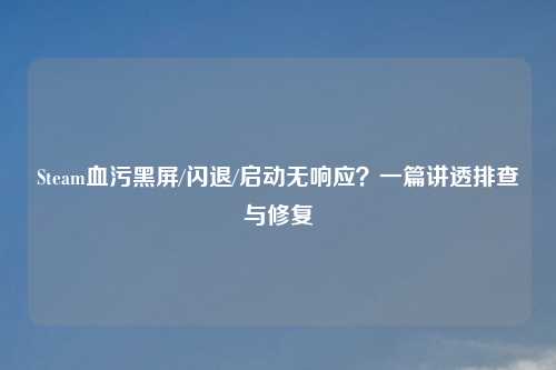 Steam血污黑屏/闪退/启动无响应？一篇讲透排查与修复