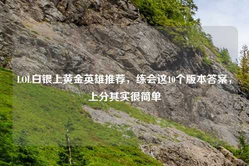 LOL白银上黄金英雄推荐，练会这10个版本答案，上分其实很简单