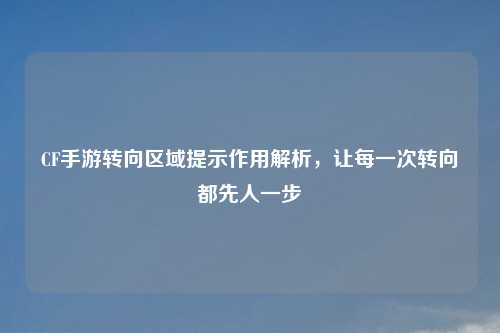 CF手游转向区域提示作用解析，让每一次转向都先人一步