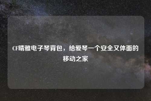 CF晴雅电子琴背包，给爱琴一个安全又体面的移动之家