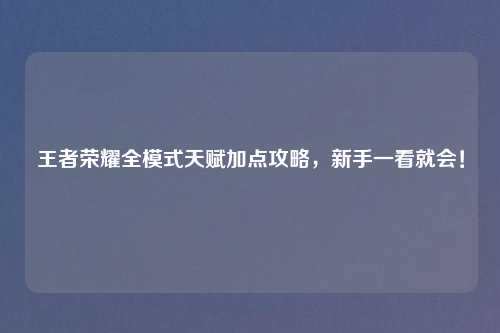 王者荣耀全模式天赋加点攻略，新手一看就会！