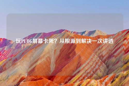 玩PUBG屏幕卡死？从根源到解决一次讲透
